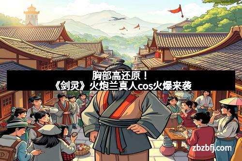 胸部高还原！《剑灵》火炮兰真人cos火爆来袭