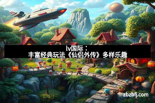 lv国际：丰富经典玩法《仙侣外传》多样乐趣