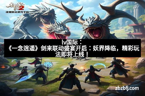 lv国际：《一念逍遥》剑来联动盛宴开启：妖界降临，精彩玩法即将上线！