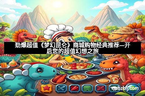 劲爆超值《梦幻昆仑》商城购物经典推荐—开启您的超值幻想之旅